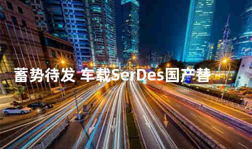 蓄势待发 车载SerDes国产替代正当时